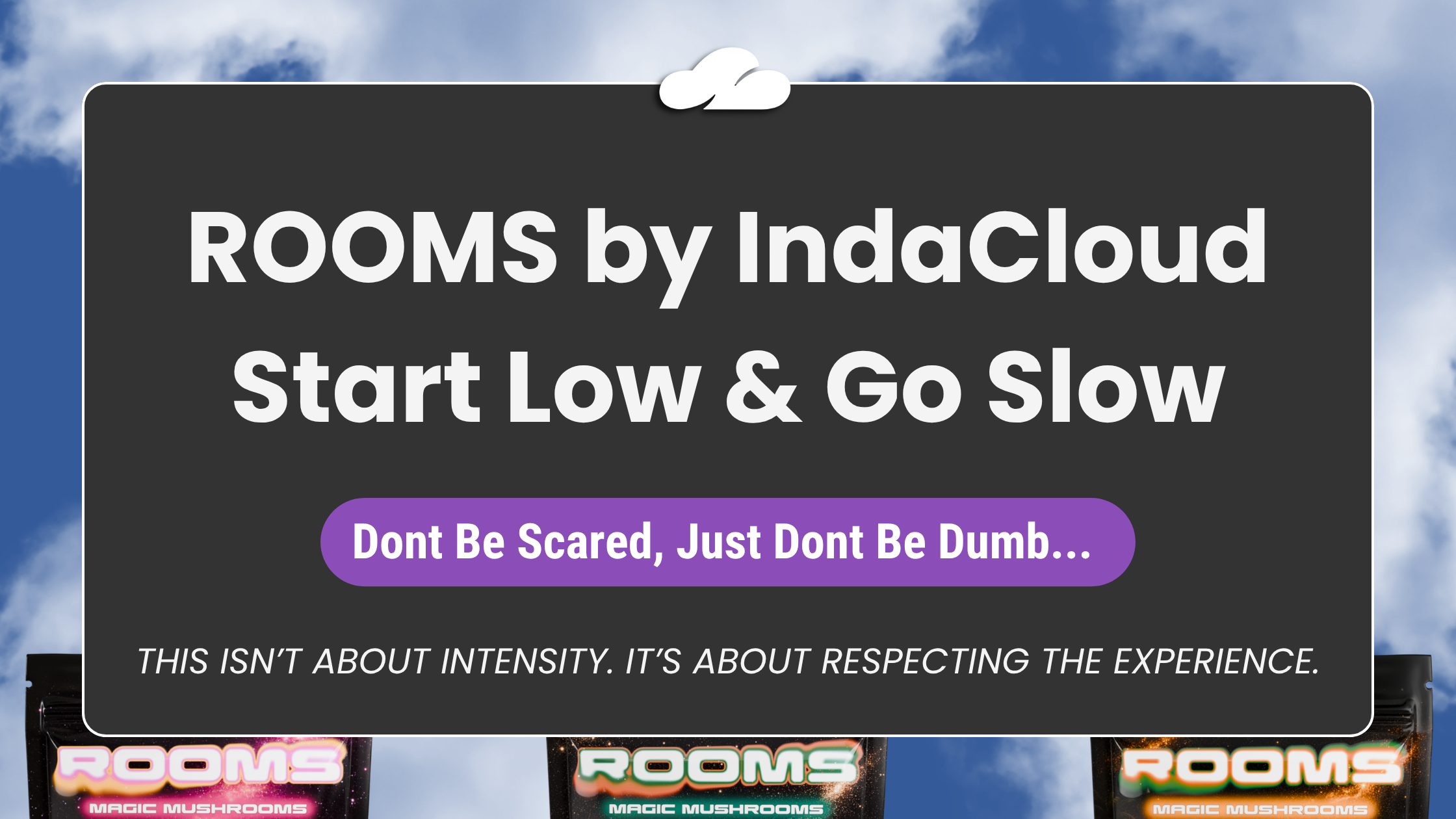 An advertisement for ROOMS by IndaCloud features a dark grey rectangular card centered against a blue sky with white clouds. The card displays white text that reads "ROOMS by IndaCloud" followed by the slogan "Start Low & Go Slow." Below this, a purple rounded button contains the phrase "Dont Be Scared, Just Dont Be Dumb..." in white. At the bottom of the card, italicized text states, "THIS ISN’T ABOUT INTENSITY. IT’S ABOUT RESPECTING THE EXPERIENCE." The tops of three colorful "ROOMS Magic Mushrooms" product packages are visible at the very bottom of the frame.